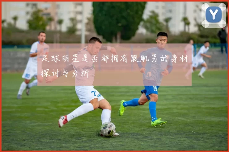 足球明星是否都拥有腹肌男的身材探讨与分析