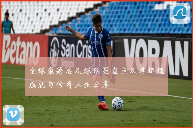 全球最著名足球明星盘点及其辉煌成就与传奇人生分享
