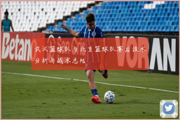 武汉篮球队与北京篮球队赛后技术分析与战术总结