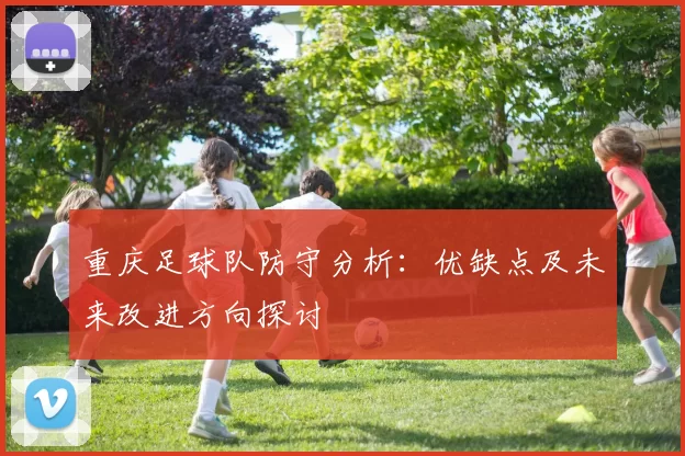 重庆足球队防守分析：优缺点及未来改进方向探讨