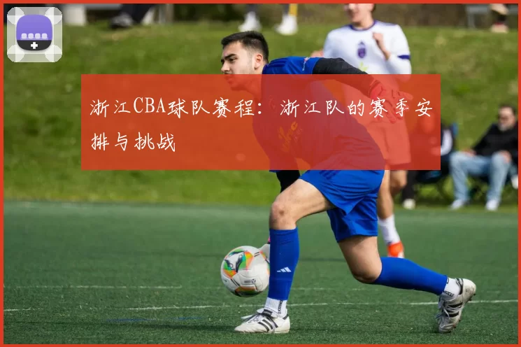 浙江CBA球队赛程：浙江队的赛季安排与挑战
