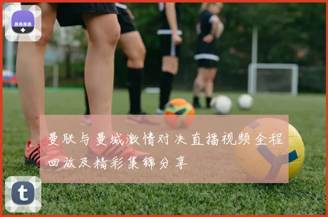 曼联与曼城激情对决直播视频全程回放及精彩集锦分享