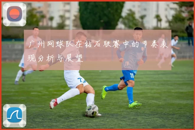 广州网球队在钻石联赛中的节奏表现分析与展望