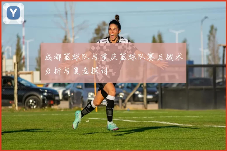 成都篮球队与重庆篮球队赛后战术分析与复盘探讨