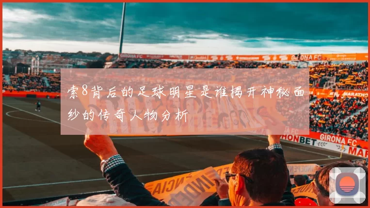 索8背后的足球明星是谁揭开神秘面纱的传奇人物分析