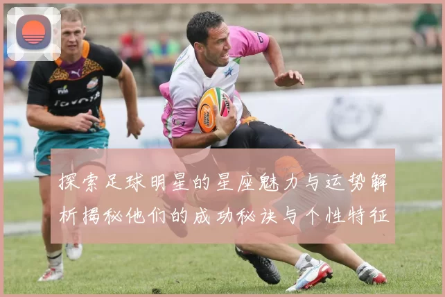 探索足球明星的星座魅力与运势解析揭秘他们的成功秘诀与个性特征