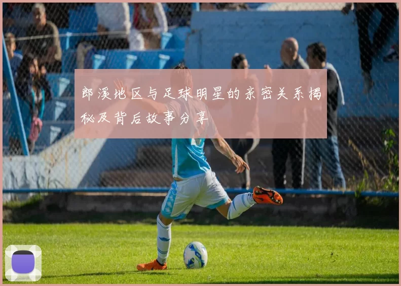 郎溪地区与足球明星的亲密关系揭秘及背后故事分享