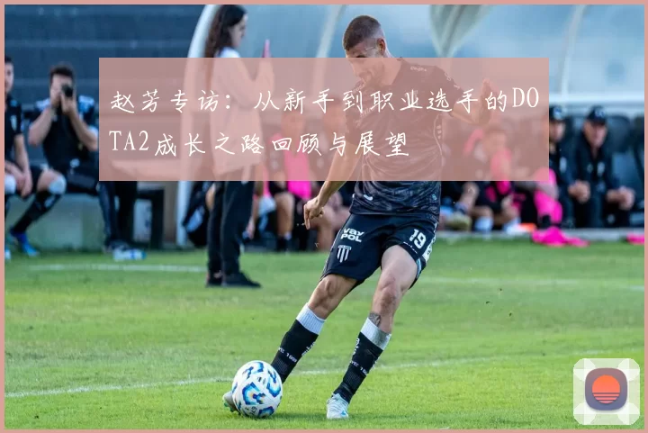 赵芳专访：从新手到职业选手的DOTA2成长之路回顾与展望