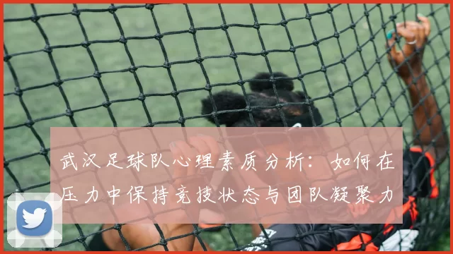 武汉足球队心理素质分析：如何在压力中保持竞技状态与团队凝聚力