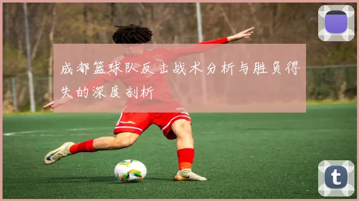 成都篮球队反击战术分析与胜负得失的深度剖析