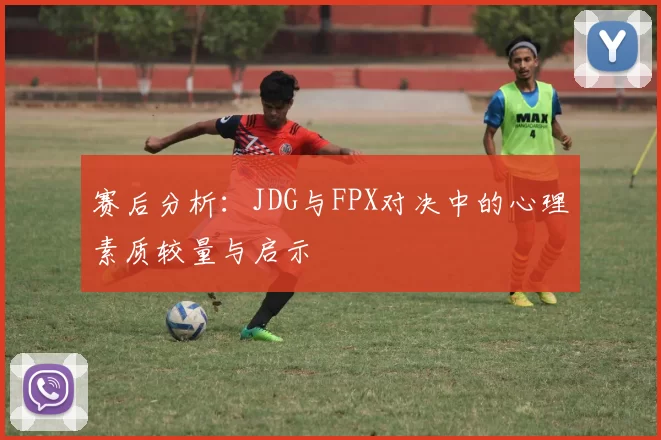 赛后分析：JDG与FPX对决中的心理素质较量与启示