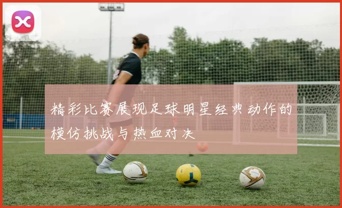 精彩比赛展现足球明星经典动作的模仿挑战与热血对决