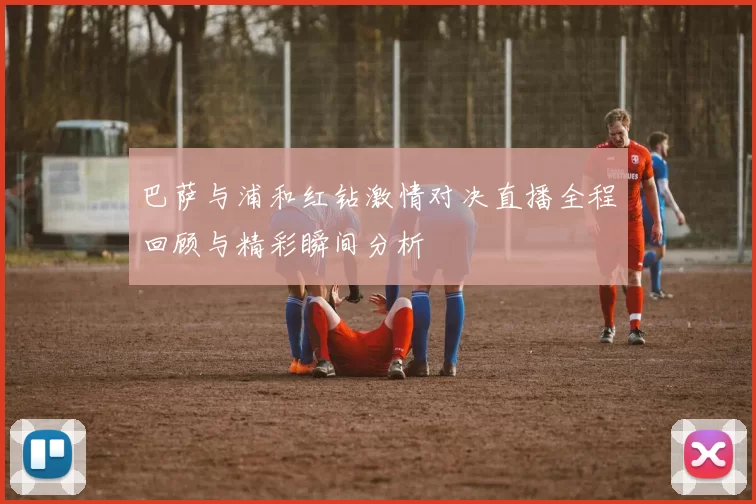 巴萨与浦和红钻激情对决直播全程回顾与精彩瞬间分析