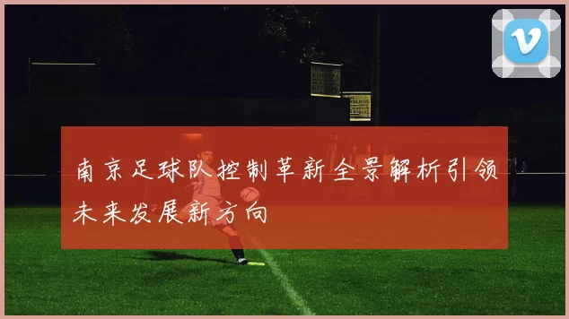 南京足球队控制革新全景解析引领未来发展新方向