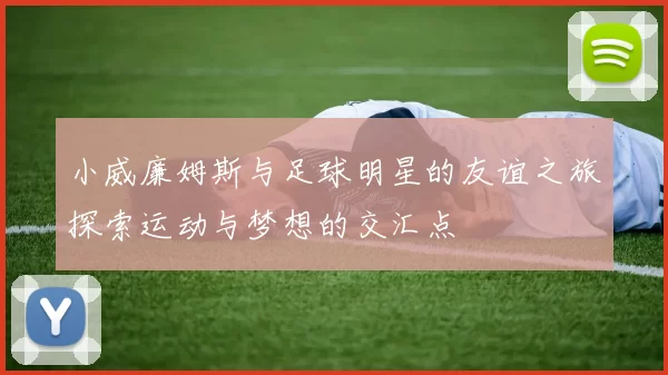 小威廉姆斯与足球明星的友谊之旅探索运动与梦想的交汇点