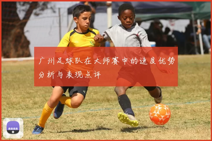 广州足球队在大师赛中的速度优势分析与表现点评
