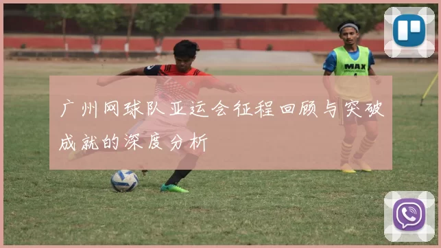 广州网球队亚运会征程回顾与突破成就的深度分析