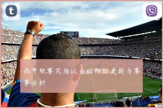 西甲联赛完场比分的即时更新与赛事分析