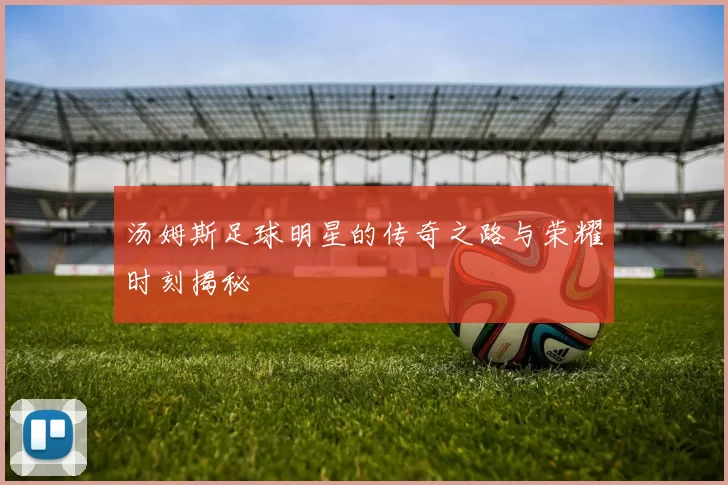 汤姆斯足球明星的传奇之路与荣耀时刻揭秘
