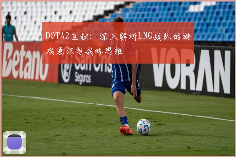 DOTA2巨献：深入解析LNG战队的游戏意识与战略思维