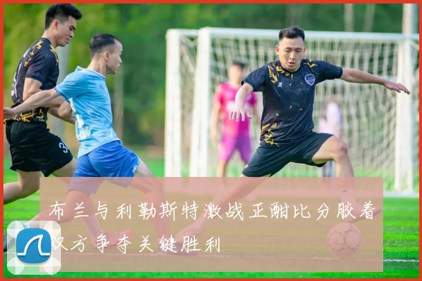 布兰与利勒斯特激战正酣比分胶着双方争夺关键胜利