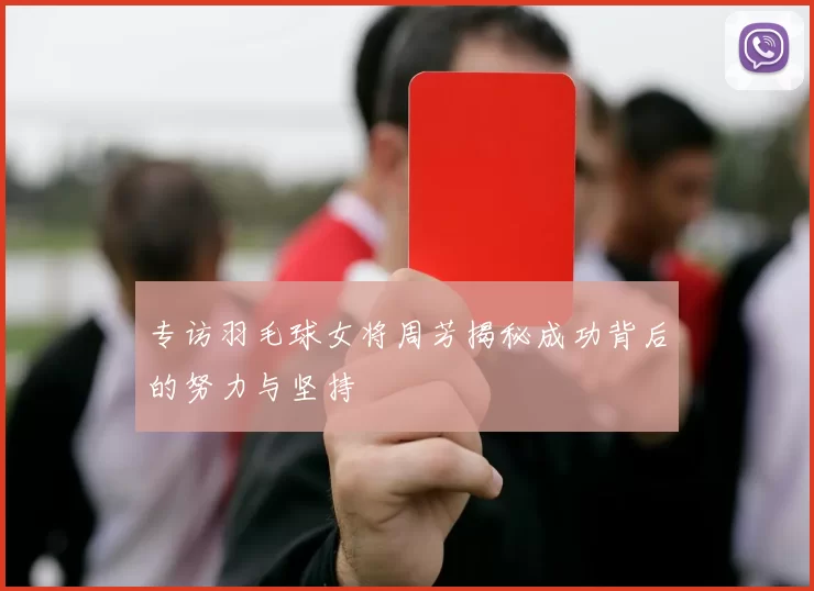 专访羽毛球女将周芳揭秘成功背后的努力与坚持