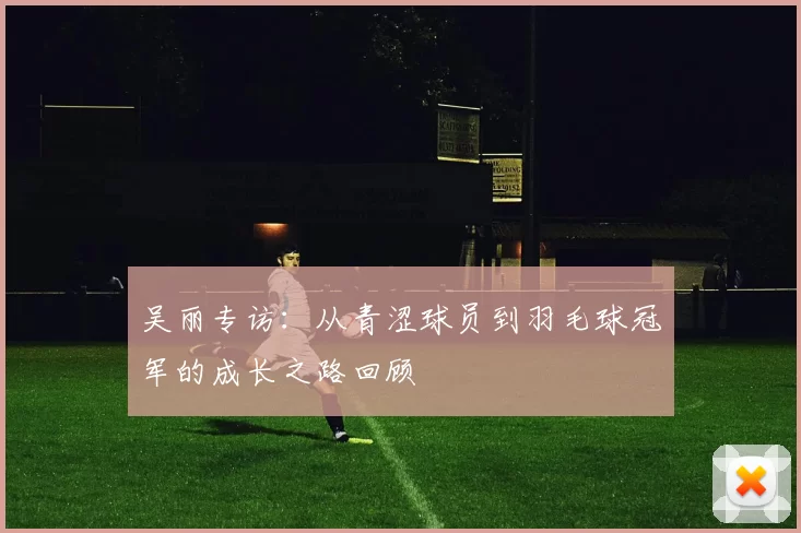 吴丽专访：从青涩球员到羽毛球冠军的成长之路回顾