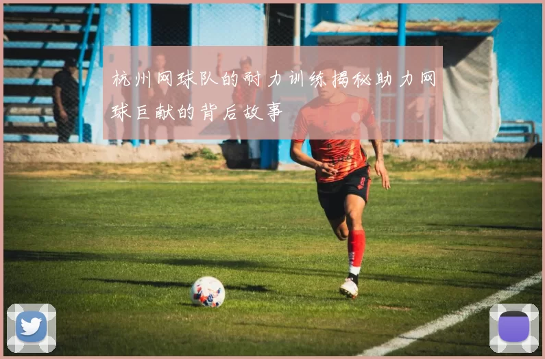 杭州网球队的耐力训练揭秘助力网球巨献的背后故事