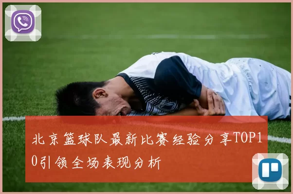北京篮球队最新比赛经验分享TOP10引领全场表现分析