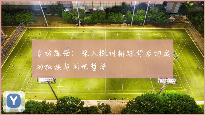专访陈强：深入探讨排球背后的成功秘诀与训练哲学