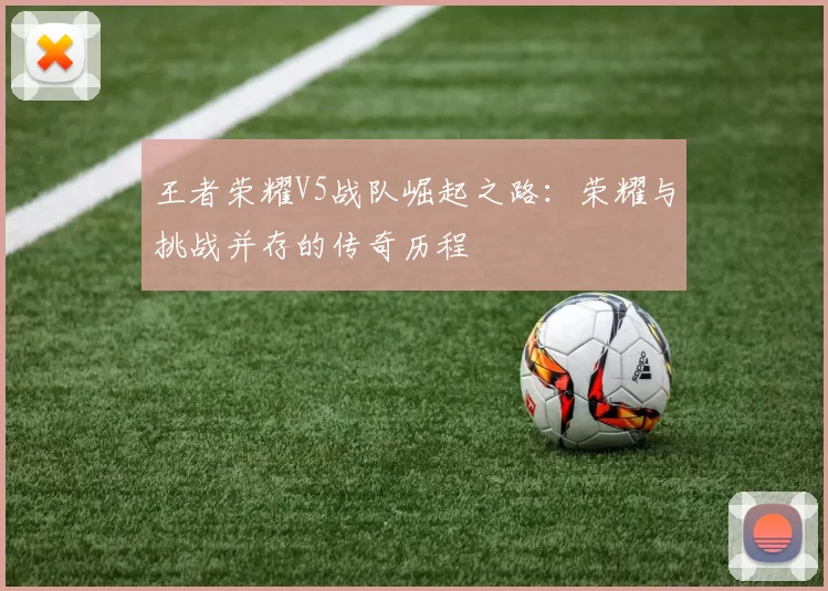 王者荣耀V5战队崛起之路：荣耀与挑战并存的传奇历程