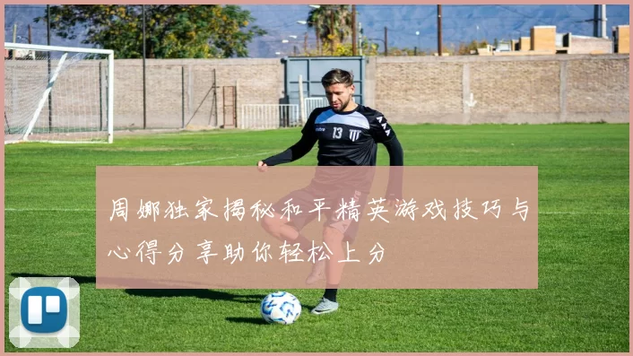 周娜独家揭秘和平精英游戏技巧与心得分享助你轻松上分