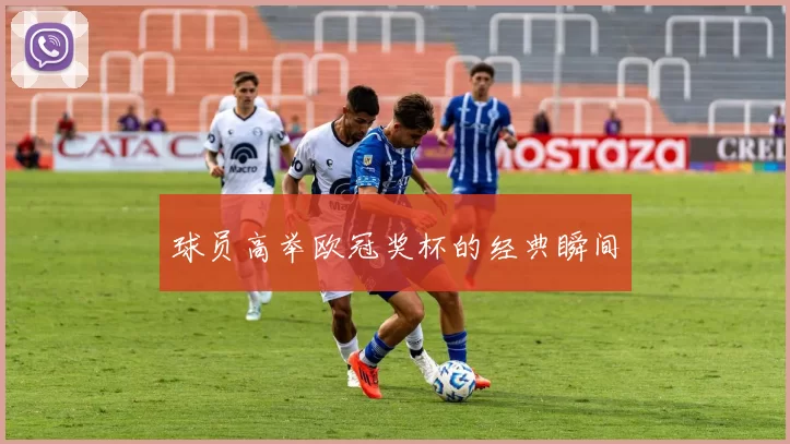 球员高举欧冠奖杯的经典瞬间