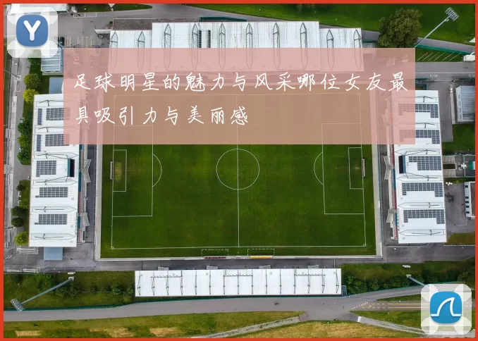 足球明星的魅力与风采哪位女友最具吸引力与美丽感