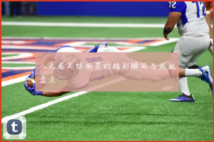 八大局足球明星的精彩瞬间与成就盘点