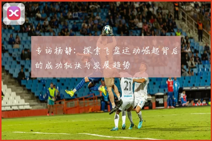 专访杨静：探索飞盘运动崛起背后的成功秘诀与发展趋势
