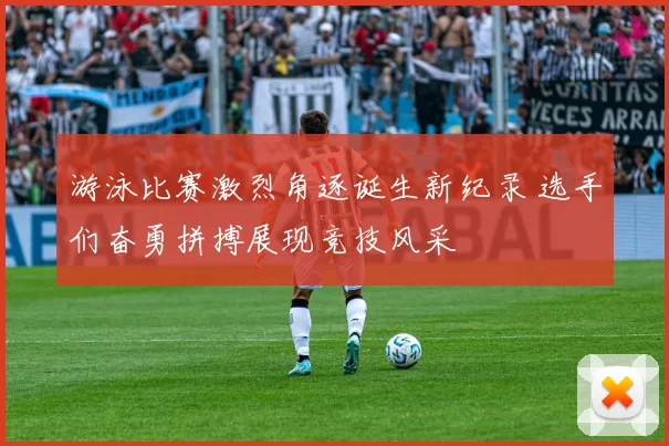 游泳比赛激烈角逐诞生新纪录 选手们奋勇拼搏展现竞技风采