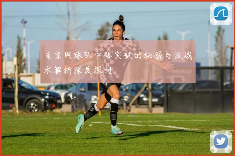南京网球队中路突破的秘密与技战术解析深度探讨