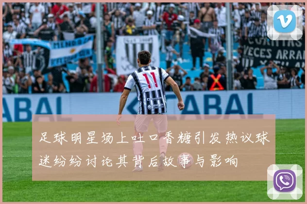 足球明星场上吐口香糖引发热议球迷纷纷讨论其背后故事与影响