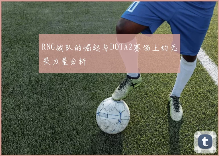 RNG战队的崛起与DOTA2赛场上的无畏力量分析