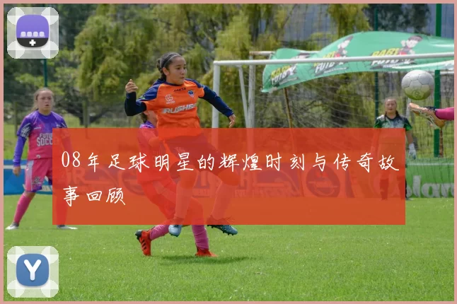 08年足球明星的辉煌时刻与传奇故事回顾