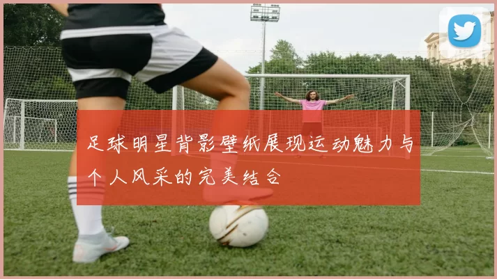 足球明星背影壁纸展现运动魅力与个人风采的完美结合