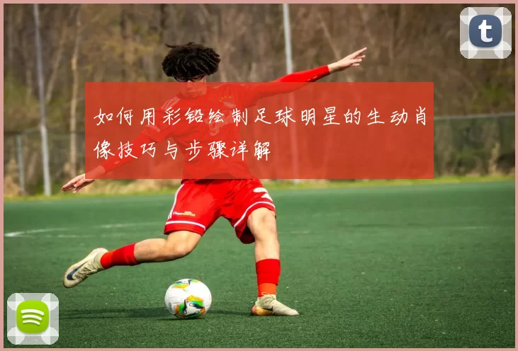 如何用彩铅绘制足球明星的生动肖像技巧与步骤详解