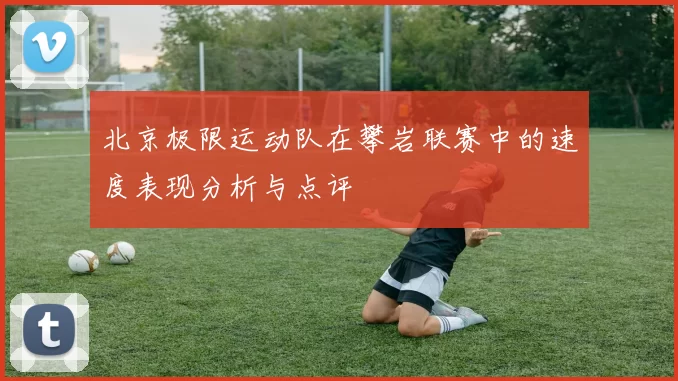 北京极限运动队在攀岩联赛中的速度表现分析与点评