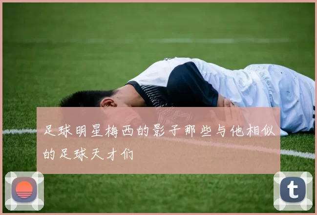 足球明星梅西的影子那些与他相似的足球天才们
