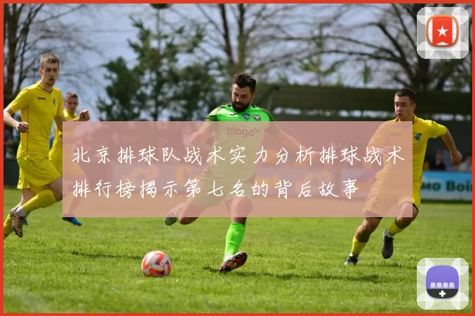 北京排球队战术实力分析排球战术排行榜揭示第七名的背后故事