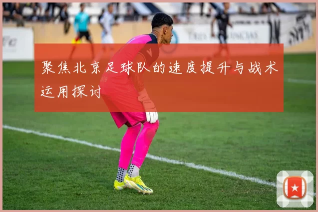 聚焦北京足球队的速度提升与战术运用探讨