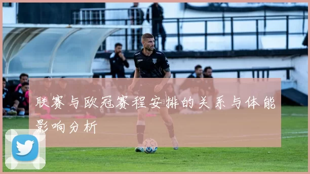 联赛与欧冠赛程安排的关系与体能影响分析
