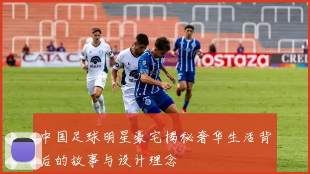 中国足球明星豪宅揭秘奢华生活背后的故事与设计理念