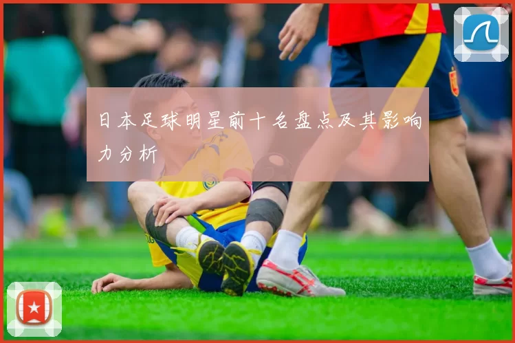 日本足球明星前十名盘点及其影响力分析